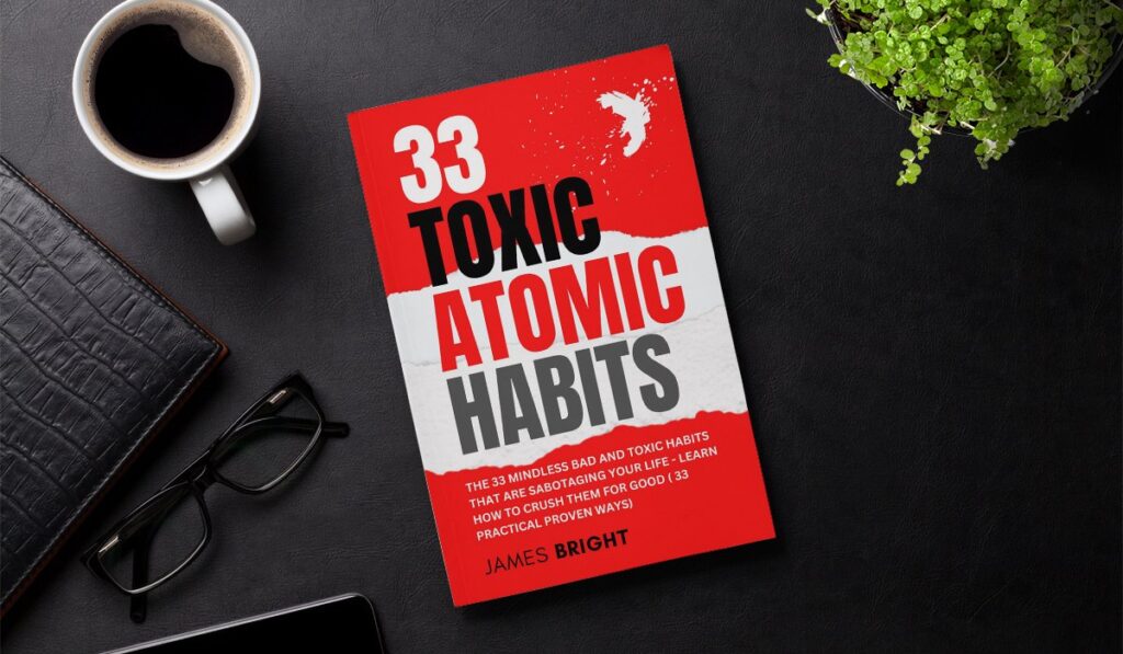 Toxic Atomic Habits: Discover The 33 Mindless Bad and Toxic Habits That Are Sabotaging Your Life - Learn How To Crush Them For Good