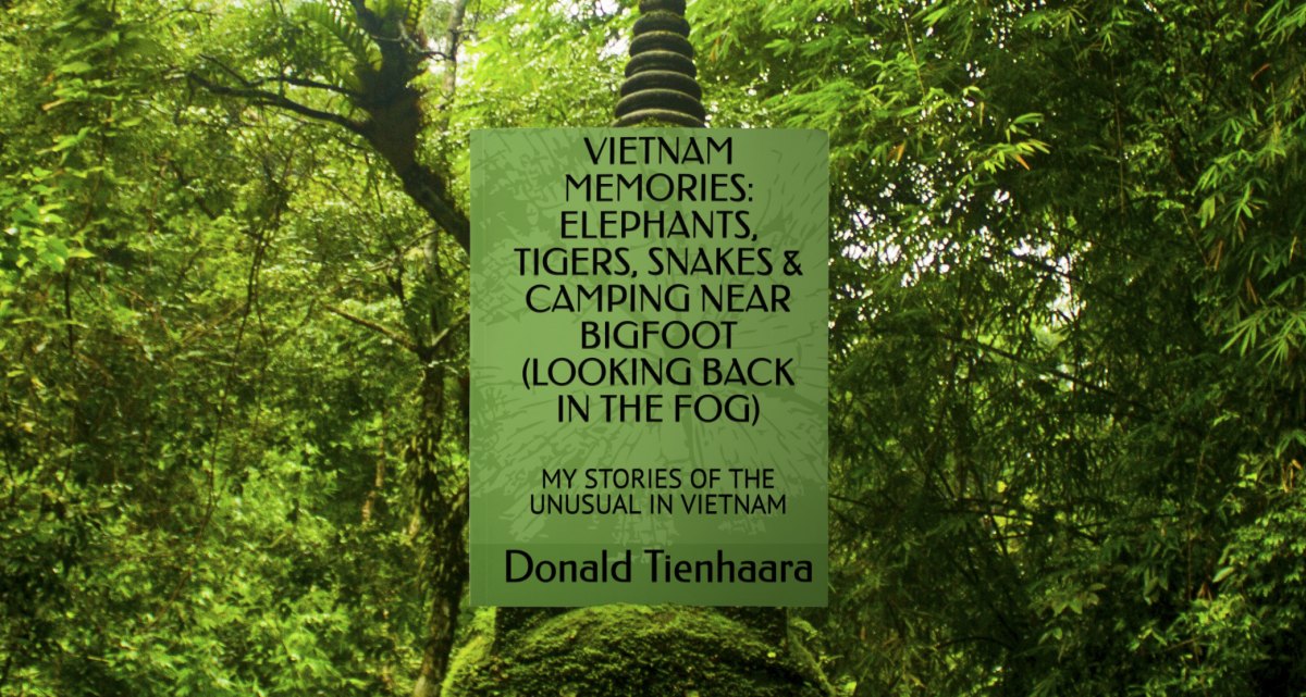 VIETNAM MEMORIES: ELEPHANTS, TIGERS, SNAKES & CAMPING NEAR BIGFOOT (LOOKING BACK IN THE FOG): MY STORIES OF THE UNUSUAL IN VIETNAM